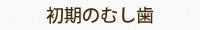 初期のむし歯 