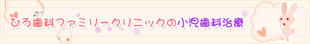 ひろ歯科ファミリークリニックの小児歯科治療